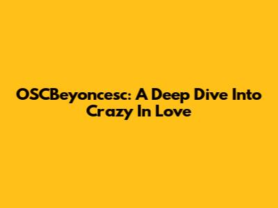 OSCBeyoncesc: A Deep Dive Into 'Crazy In Love'