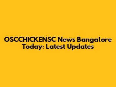 OSCCHICKENSC News Bangalore Today: Latest Updates