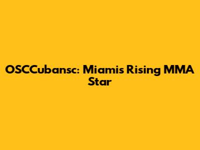 OSCCubansc: Miami's Rising MMA Star
