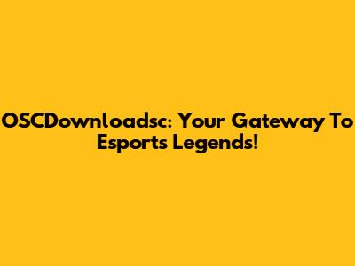 OSCDownloadsc: Your Gateway To Esports Legends!