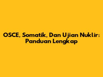 OSCE, Somatik, Dan Ujian Nuklir: Panduan Lengkap