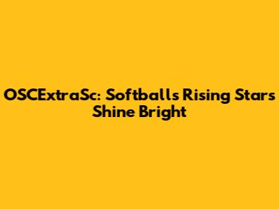 OSCExtraSc: Softball's Rising Stars Shine Bright