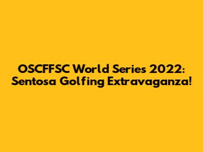 OSCFFSC World Series 2022: Sentosa Golfing Extravaganza!