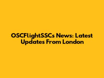 OSCFlightSSCs News: Latest Updates From London