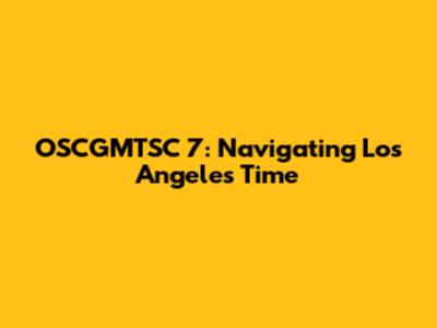 OSCGMTSC 7: Navigating Los Angeles Time