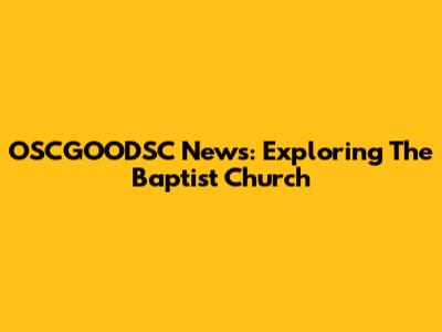 OSCGOODSC News: Exploring The Baptist Church