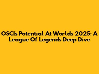OSCI's Potential At Worlds 2025: A League Of Legends Deep Dive