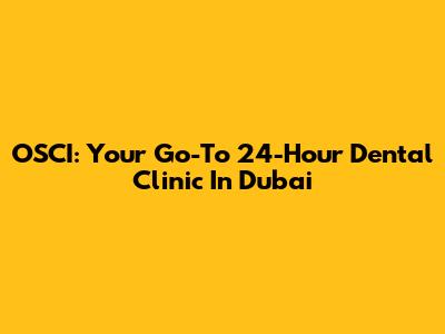 OSCI: Your Go-To 24-Hour Dental Clinic In Dubai