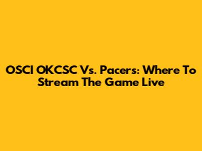 OSCI OKCSC Vs. Pacers: Where To Stream The Game Live