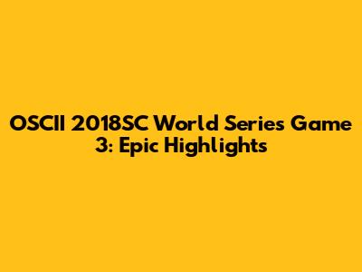 OSCII 2018SC World Series Game 3: Epic Highlights