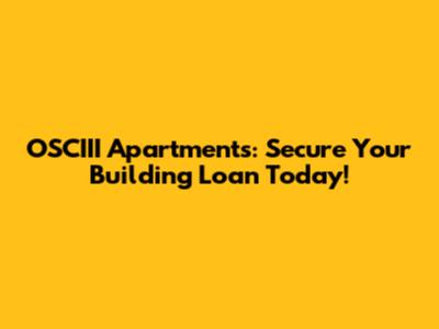 OSCIII Apartments: Secure Your Building Loan Today!