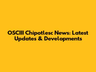 OSCIII Chipotlesc News: Latest Updates & Developments