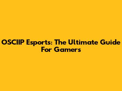 OSCIIP Esports: The Ultimate Guide For Gamers