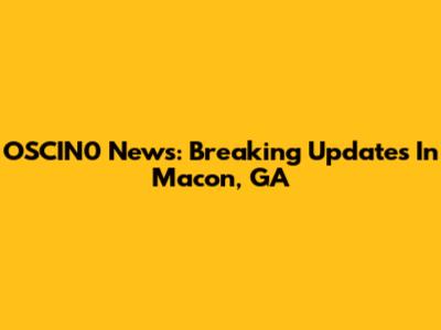OSCIN0 News: Breaking Updates In Macon, GA