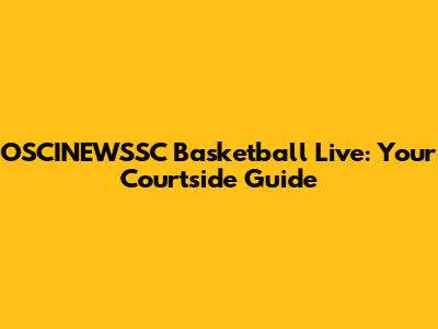 OSCINEWSSC Basketball Live: Your Courtside Guide