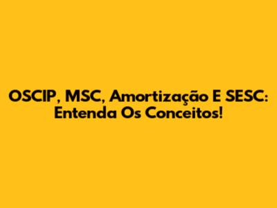 OSCIP, MSC, Amortização E SESC: Entenda Os Conceitos!