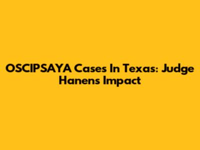 OSCIPSAYA Cases In Texas: Judge Hanen's Impact