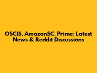 OSCIS, AmazonSC, Prime: Latest News & Reddit Discussions