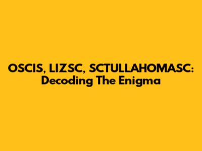 OSCIS, LIZSC, SCTULLAHOMASC: Decoding The Enigma