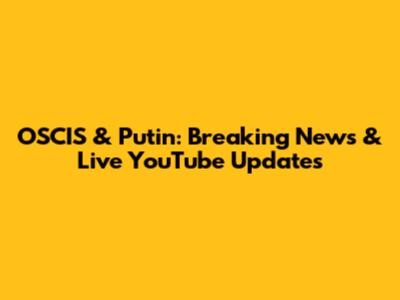 OSCIS & Putin: Breaking News & Live YouTube Updates