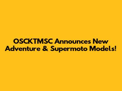 OSCKTMSC Announces New Adventure & Supermoto Models!