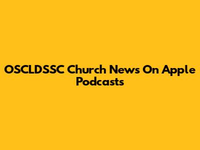 OSCLDSSC Church News On Apple Podcasts