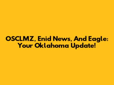 OSCLMZ, Enid News, And Eagle: Your Oklahoma Update!