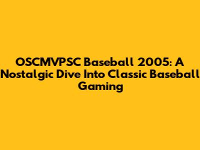 OSCMVPSC Baseball 2005: A Nostalgic Dive Into Classic Baseball Gaming