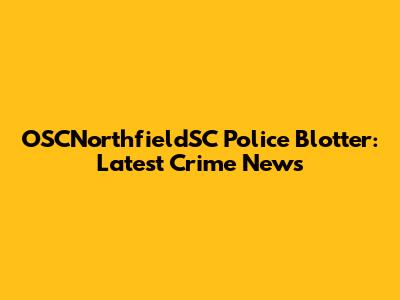 OSCNorthfieldSC Police Blotter: Latest Crime News