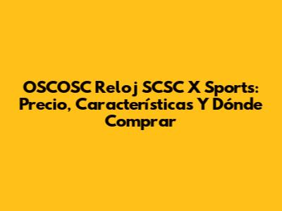 OSCOSC Reloj SCSC X Sports: Precio, Características Y Dónde Comprar