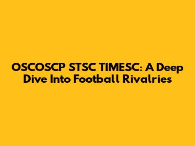 OSCOSCP STSC TIMESC: A Deep Dive Into Football Rivalries