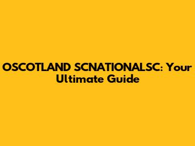 OSCOTLAND SCNATIONALSC: Your Ultimate Guide