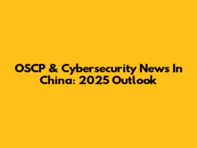 OSCP & Cybersecurity News In China: 2025 Outlook