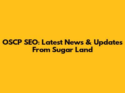 OSCP SEO: Latest News & Updates From Sugar Land