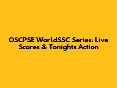 OSCPSE WorldSSC Series: Live Scores & Tonight's Action