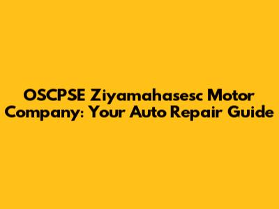 OSCPSE Ziyamahasesc Motor Company: Your Auto Repair Guide