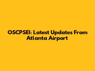 OSCPSEI: Latest Updates From Atlanta Airport