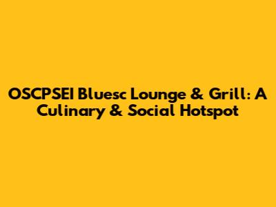 OSCPSEI Bluesc Lounge & Grill: A Culinary & Social Hotspot