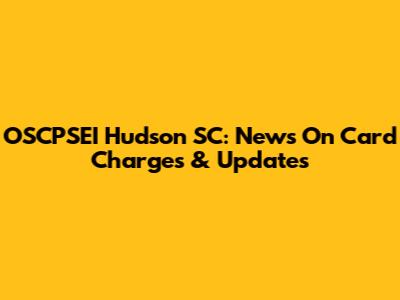 OSCPSEI Hudson SC: News On Card Charges & Updates