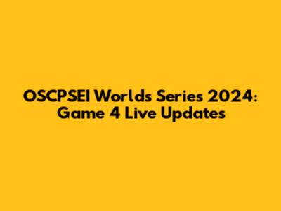 OSCPSEI Worlds Series 2024: Game 4 Live Updates