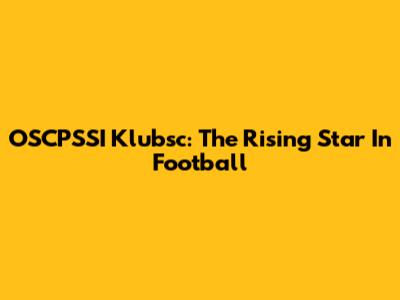 OSCPSSI Klubsc: The Rising Star In Football