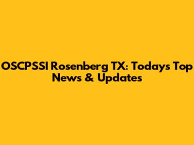 OSCPSSI Rosenberg TX: Today's Top News & Updates