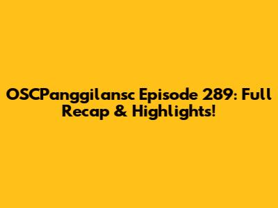 OSCPanggilansc Episode 289: Full Recap & Highlights!
