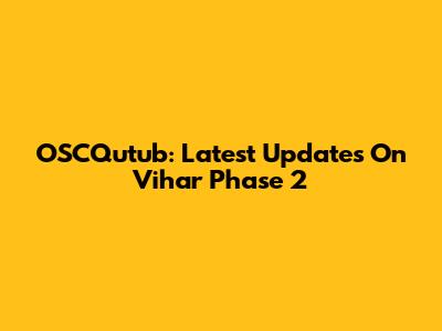 OSCQutub: Latest Updates On Vihar Phase 2
