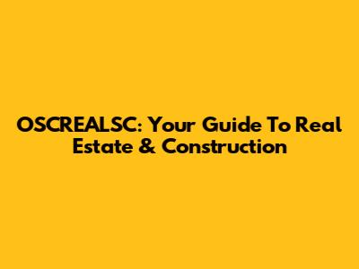 OSCREALSC: Your Guide To Real Estate & Construction