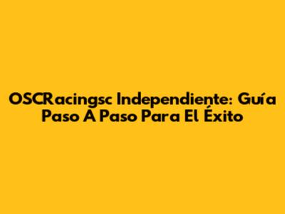 OSCRacingsc Independiente: Guía Paso A Paso Para El Éxito