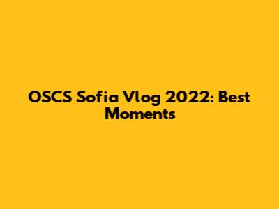 OSCS Sofia Vlog 2022: Best Moments