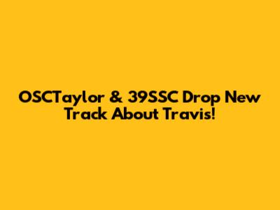 OSCTaylor & 39SSC Drop New Track About Travis!