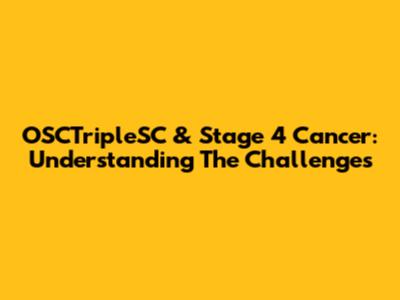 OSCTripleSC & Stage 4 Cancer: Understanding The Challenges