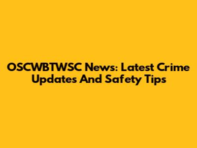OSCWBTWSC News: Latest Crime Updates And Safety Tips